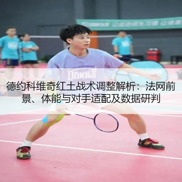 德约科维奇红土战术调整解析:法网前景、体能与对手适配及数据研判